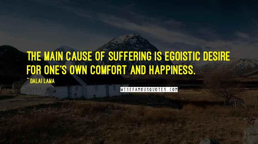 Dalai Lama Quotes: The main cause of suffering is egoistic desire for one's own comfort and happiness.