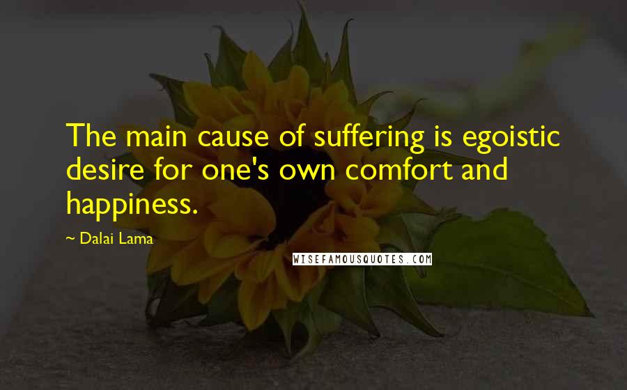 Dalai Lama Quotes: The main cause of suffering is egoistic desire for one's own comfort and happiness.