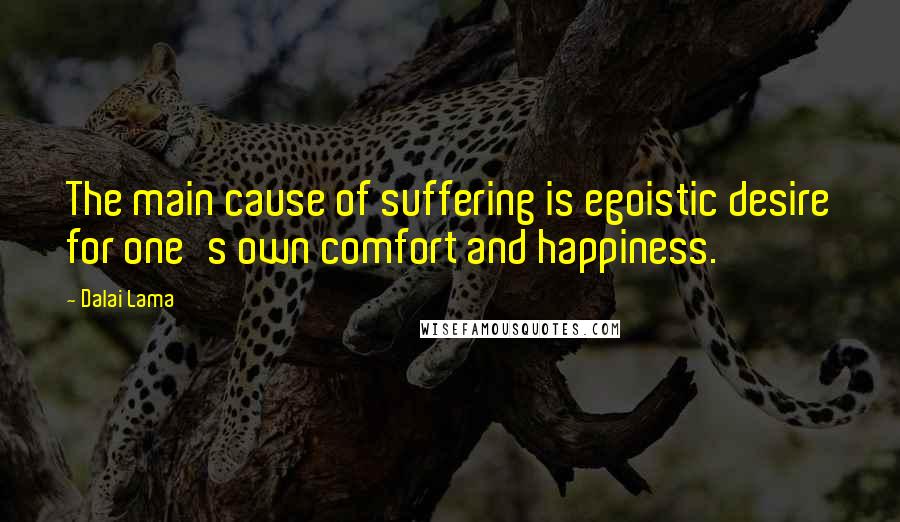 Dalai Lama Quotes: The main cause of suffering is egoistic desire for one's own comfort and happiness.