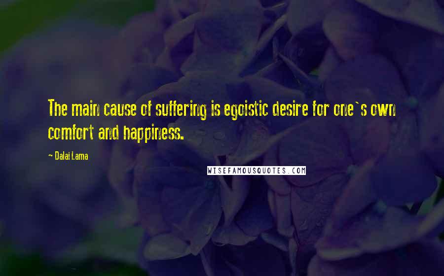 Dalai Lama Quotes: The main cause of suffering is egoistic desire for one's own comfort and happiness.