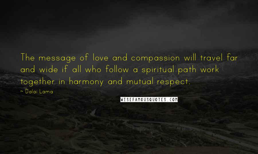Dalai Lama Quotes: The message of love and compassion will travel far and wide if all who follow a spiritual path work together in harmony and mutual respect.
