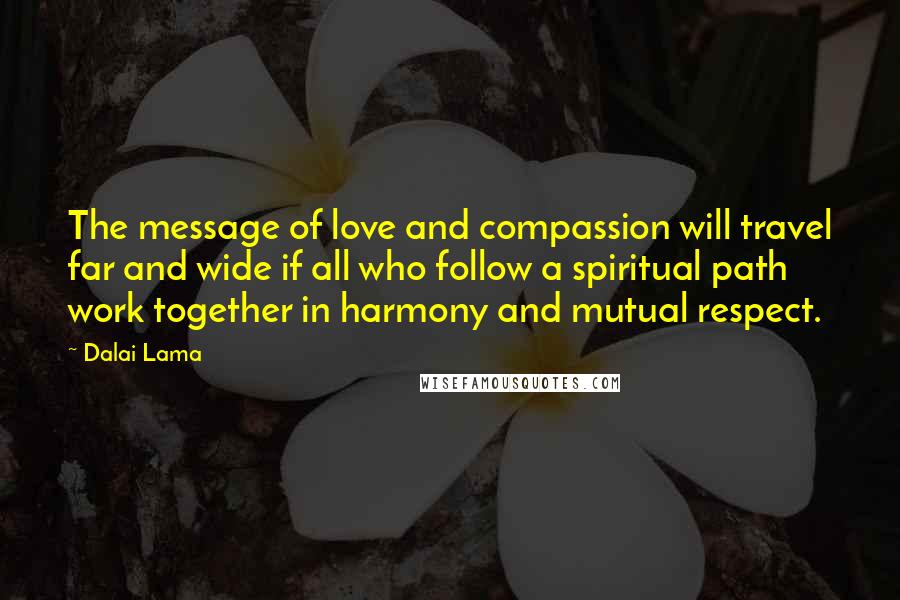 Dalai Lama Quotes: The message of love and compassion will travel far and wide if all who follow a spiritual path work together in harmony and mutual respect.