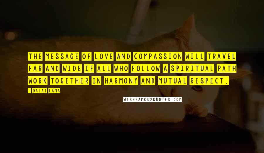 Dalai Lama Quotes: The message of love and compassion will travel far and wide if all who follow a spiritual path work together in harmony and mutual respect.
