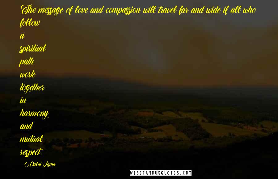 Dalai Lama Quotes: The message of love and compassion will travel far and wide if all who follow a spiritual path work together in harmony and mutual respect.