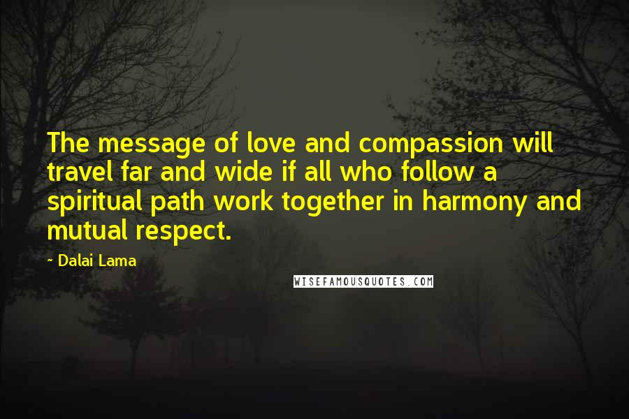 Dalai Lama Quotes: The message of love and compassion will travel far and wide if all who follow a spiritual path work together in harmony and mutual respect.