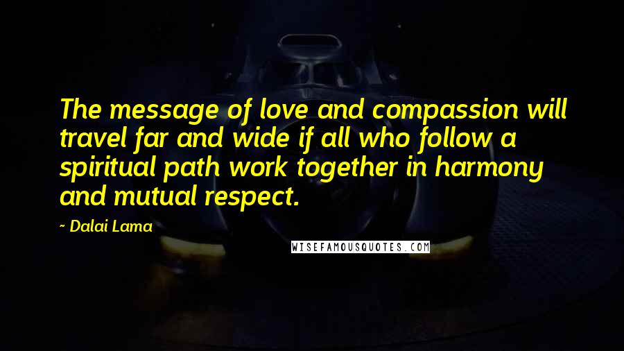 Dalai Lama Quotes: The message of love and compassion will travel far and wide if all who follow a spiritual path work together in harmony and mutual respect.