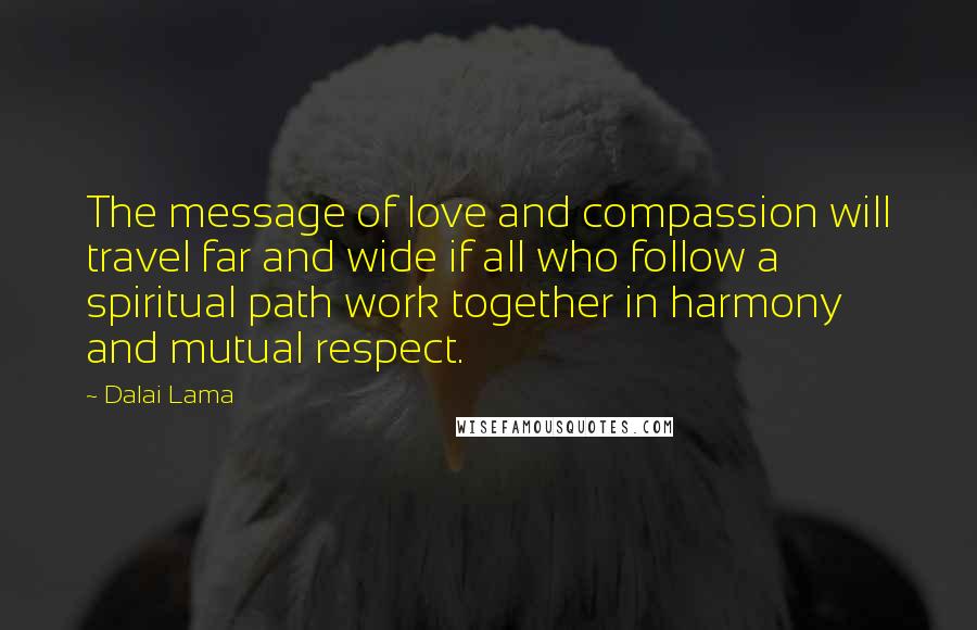 Dalai Lama Quotes: The message of love and compassion will travel far and wide if all who follow a spiritual path work together in harmony and mutual respect.