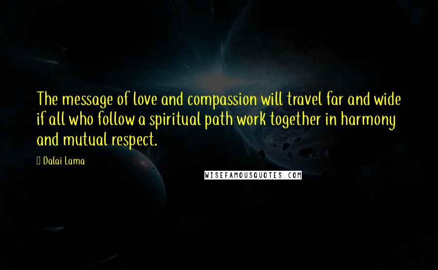 Dalai Lama Quotes: The message of love and compassion will travel far and wide if all who follow a spiritual path work together in harmony and mutual respect.