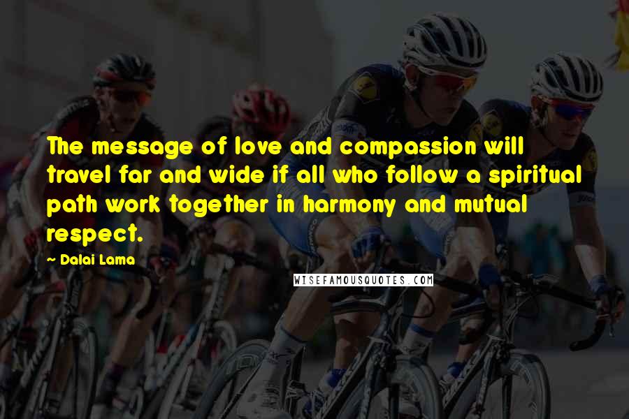 Dalai Lama Quotes: The message of love and compassion will travel far and wide if all who follow a spiritual path work together in harmony and mutual respect.