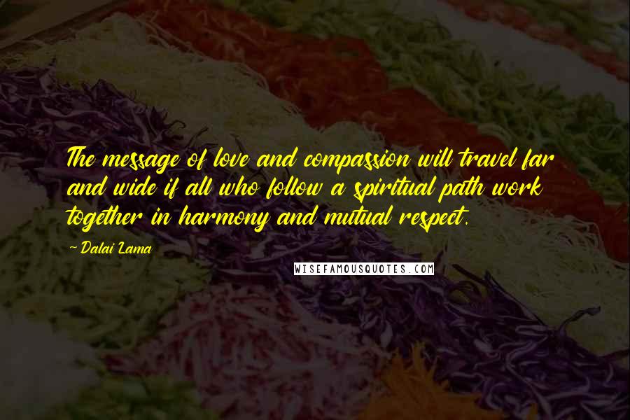 Dalai Lama Quotes: The message of love and compassion will travel far and wide if all who follow a spiritual path work together in harmony and mutual respect.