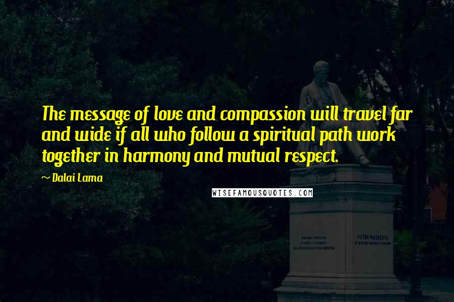 Dalai Lama Quotes: The message of love and compassion will travel far and wide if all who follow a spiritual path work together in harmony and mutual respect.