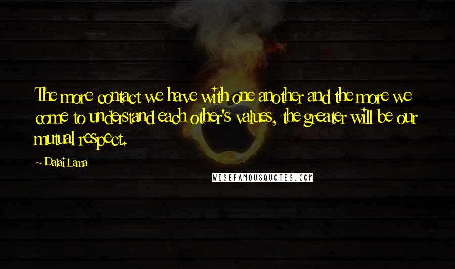 Dalai Lama Quotes: The more contact we have with one another and the more we come to understand each other's values, the greater will be our mutual respect.