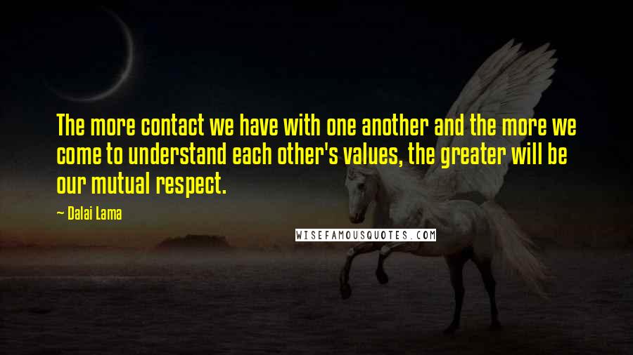 Dalai Lama Quotes: The more contact we have with one another and the more we come to understand each other's values, the greater will be our mutual respect.