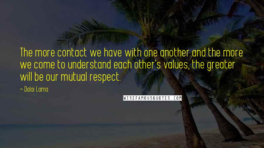 Dalai Lama Quotes: The more contact we have with one another and the more we come to understand each other's values, the greater will be our mutual respect.