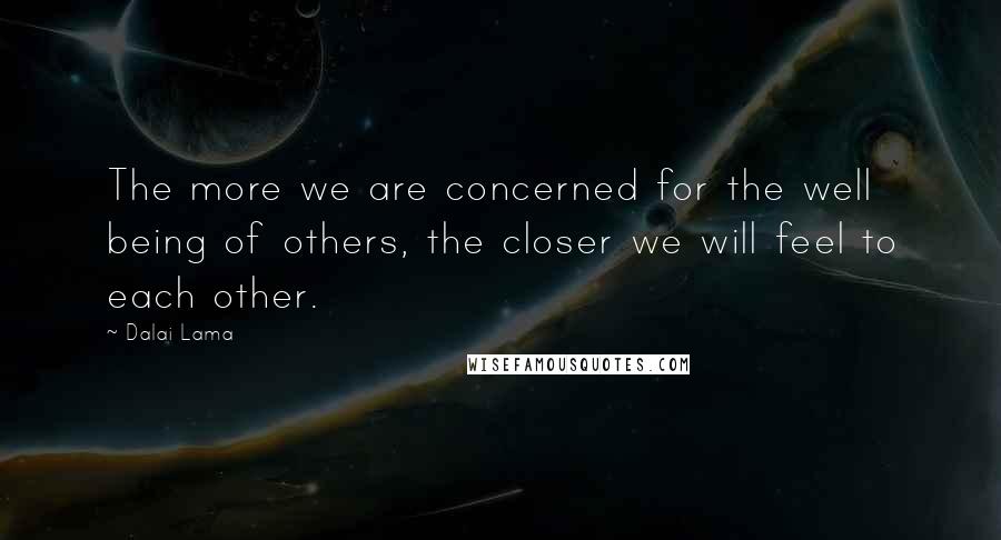 Dalai Lama Quotes: The more we are concerned for the well being of others, the closer we will feel to each other.