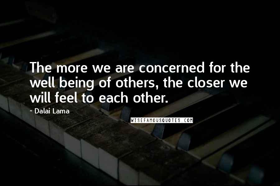 Dalai Lama Quotes: The more we are concerned for the well being of others, the closer we will feel to each other.