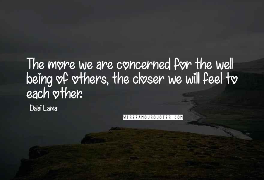 Dalai Lama Quotes: The more we are concerned for the well being of others, the closer we will feel to each other.