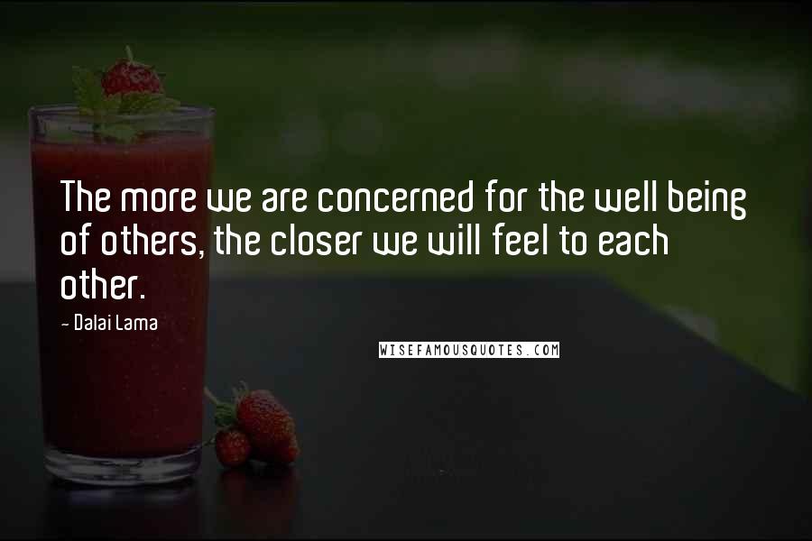 Dalai Lama Quotes: The more we are concerned for the well being of others, the closer we will feel to each other.