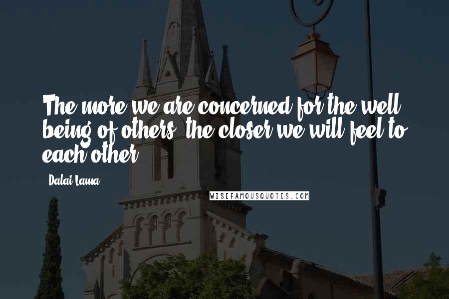 Dalai Lama Quotes: The more we are concerned for the well being of others, the closer we will feel to each other.