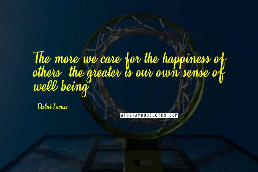 Dalai Lama Quotes: The more we care for the happiness of others, the greater is our own sense of well-being.