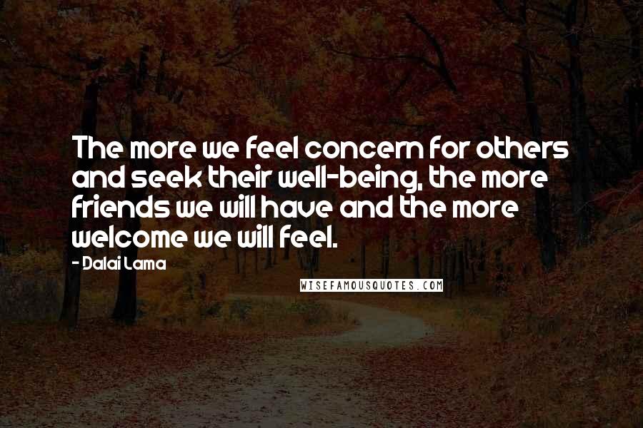 Dalai Lama Quotes: The more we feel concern for others and seek their well-being, the more friends we will have and the more welcome we will feel.