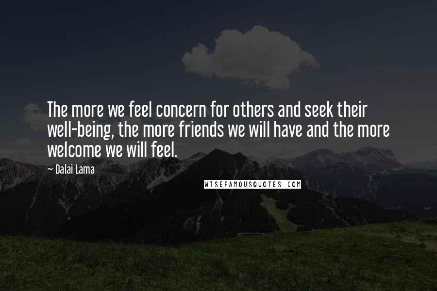 Dalai Lama Quotes: The more we feel concern for others and seek their well-being, the more friends we will have and the more welcome we will feel.
