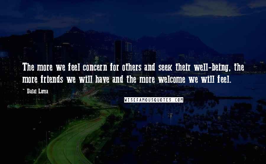 Dalai Lama Quotes: The more we feel concern for others and seek their well-being, the more friends we will have and the more welcome we will feel.