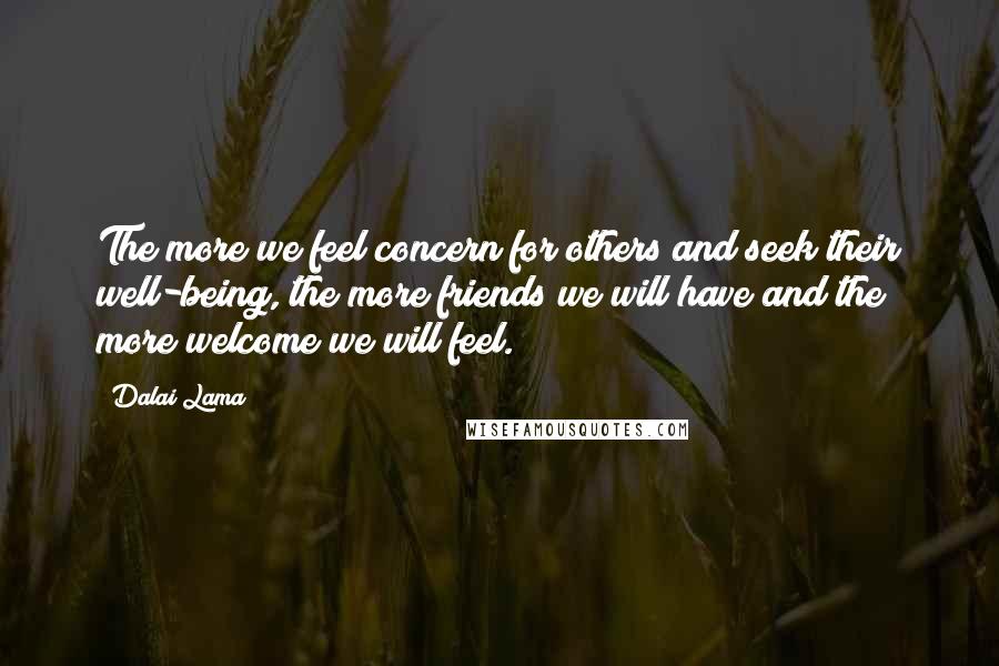 Dalai Lama Quotes: The more we feel concern for others and seek their well-being, the more friends we will have and the more welcome we will feel.