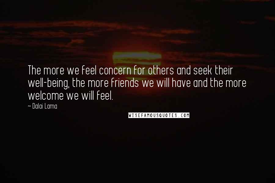 Dalai Lama Quotes: The more we feel concern for others and seek their well-being, the more friends we will have and the more welcome we will feel.