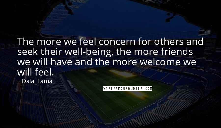 Dalai Lama Quotes: The more we feel concern for others and seek their well-being, the more friends we will have and the more welcome we will feel.