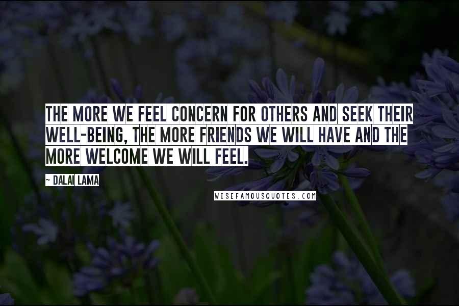 Dalai Lama Quotes: The more we feel concern for others and seek their well-being, the more friends we will have and the more welcome we will feel.