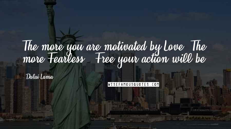 Dalai Lama Quotes: The more you are motivated by Love, The more Fearless & Free your action will be.