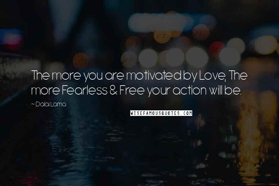 Dalai Lama Quotes: The more you are motivated by Love, The more Fearless & Free your action will be.