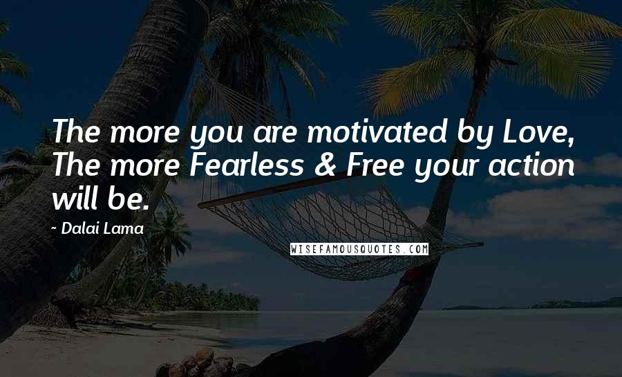 Dalai Lama Quotes: The more you are motivated by Love, The more Fearless & Free your action will be.