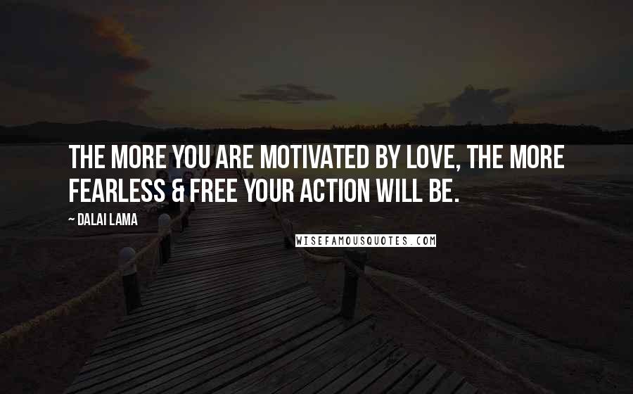 Dalai Lama Quotes: The more you are motivated by Love, The more Fearless & Free your action will be.