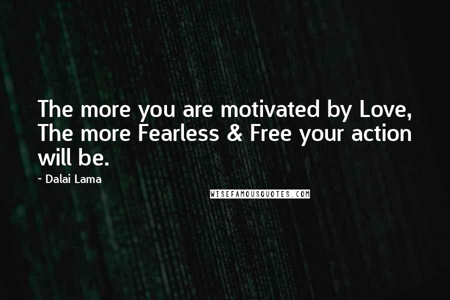 Dalai Lama Quotes: The more you are motivated by Love, The more Fearless & Free your action will be.