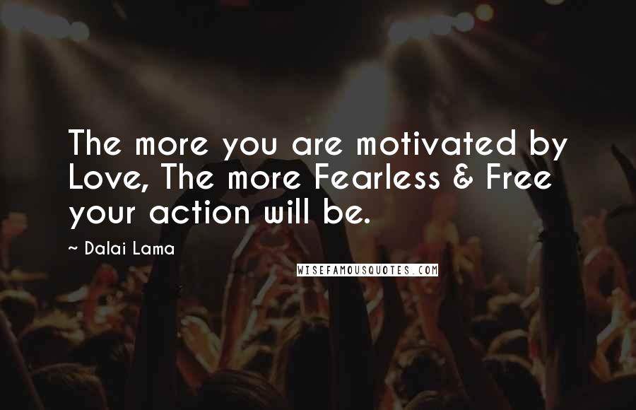 Dalai Lama Quotes: The more you are motivated by Love, The more Fearless & Free your action will be.