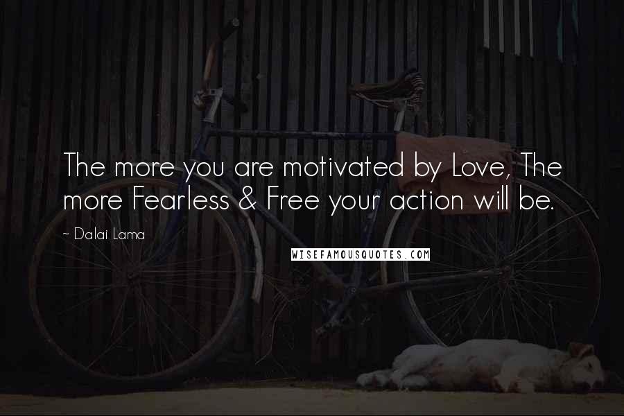 Dalai Lama Quotes: The more you are motivated by Love, The more Fearless & Free your action will be.