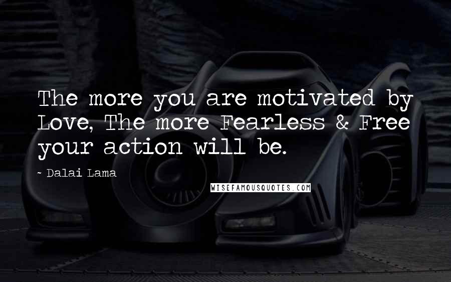 Dalai Lama Quotes: The more you are motivated by Love, The more Fearless & Free your action will be.