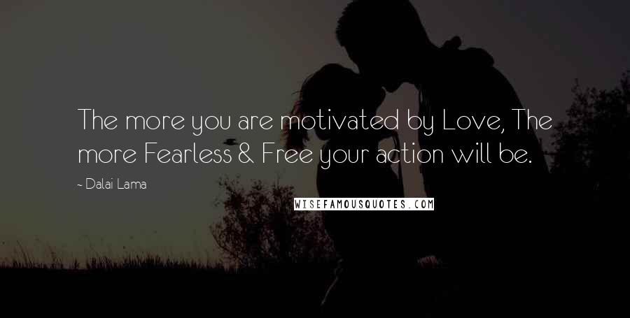 Dalai Lama Quotes: The more you are motivated by Love, The more Fearless & Free your action will be.