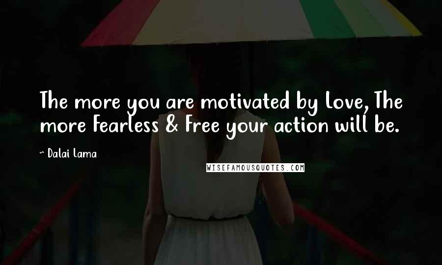 Dalai Lama Quotes: The more you are motivated by Love, The more Fearless & Free your action will be.