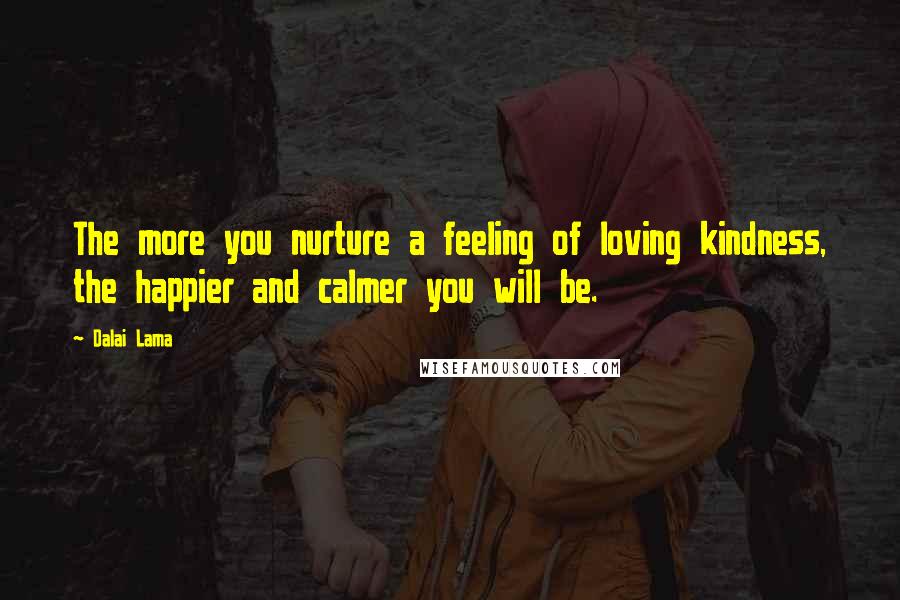 Dalai Lama Quotes: The more you nurture a feeling of loving kindness, the happier and calmer you will be.