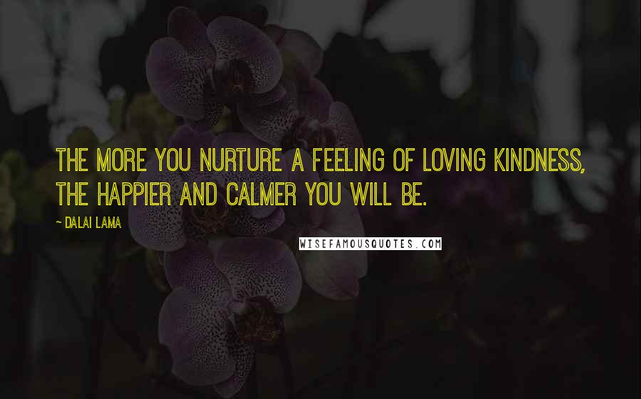 Dalai Lama Quotes: The more you nurture a feeling of loving kindness, the happier and calmer you will be.