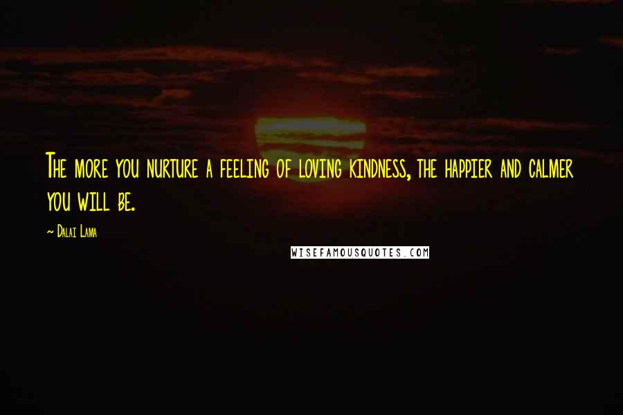 Dalai Lama Quotes: The more you nurture a feeling of loving kindness, the happier and calmer you will be.