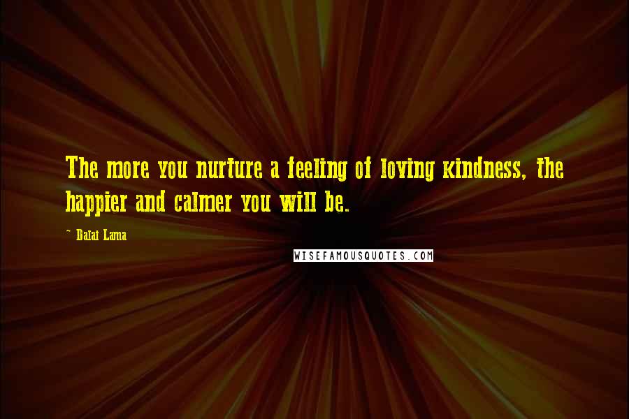 Dalai Lama Quotes: The more you nurture a feeling of loving kindness, the happier and calmer you will be.