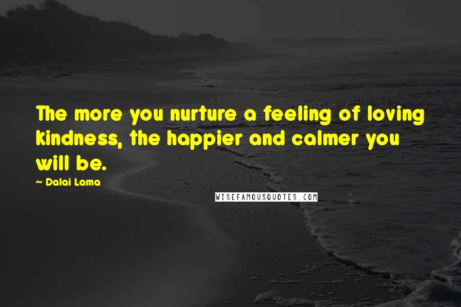 Dalai Lama Quotes: The more you nurture a feeling of loving kindness, the happier and calmer you will be.