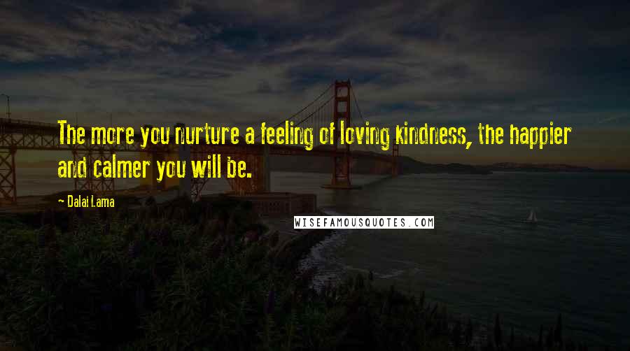 Dalai Lama Quotes: The more you nurture a feeling of loving kindness, the happier and calmer you will be.