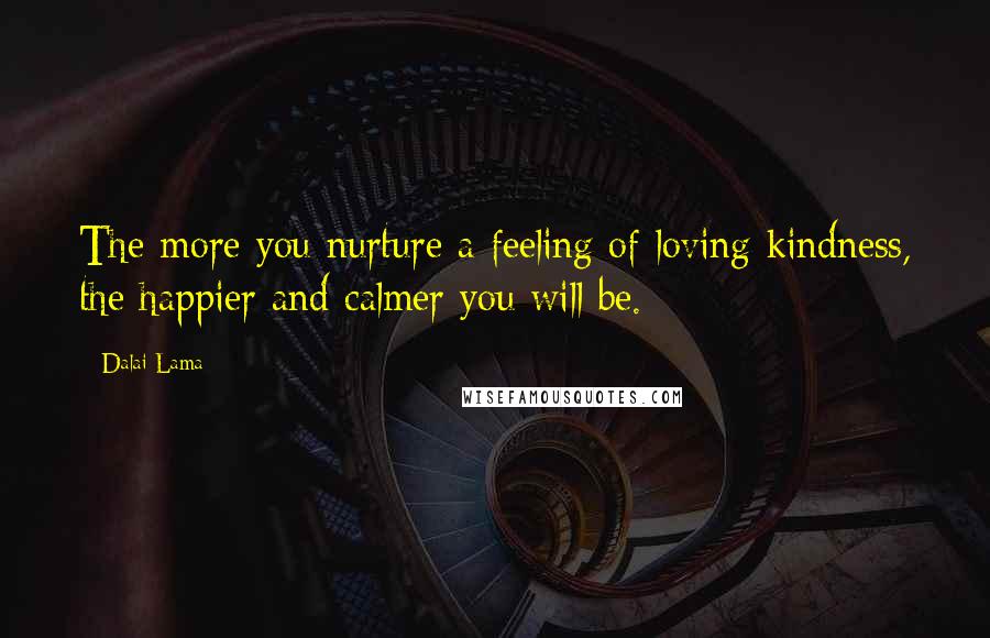 Dalai Lama Quotes: The more you nurture a feeling of loving kindness, the happier and calmer you will be.