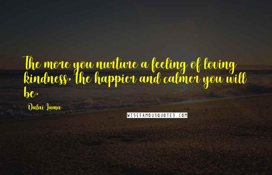 Dalai Lama Quotes: The more you nurture a feeling of loving kindness, the happier and calmer you will be.