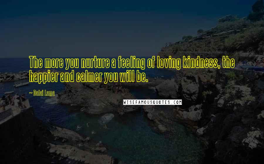 Dalai Lama Quotes: The more you nurture a feeling of loving kindness, the happier and calmer you will be.